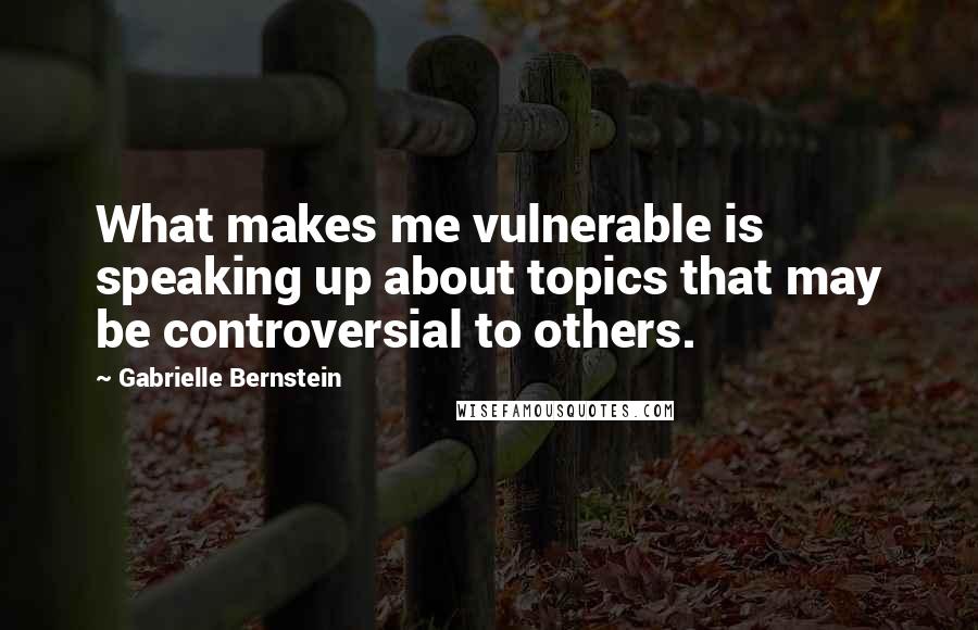 Gabrielle Bernstein Quotes: What makes me vulnerable is speaking up about topics that may be controversial to others.