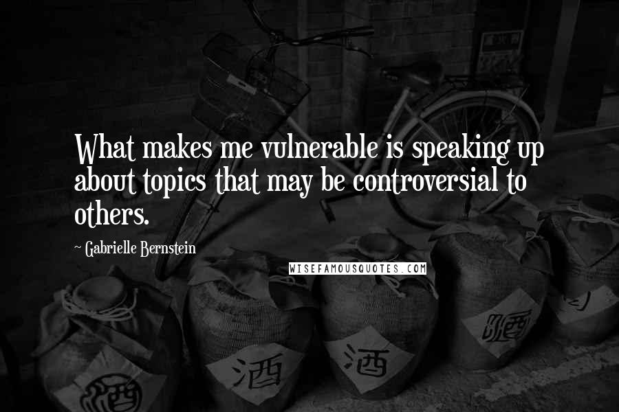 Gabrielle Bernstein Quotes: What makes me vulnerable is speaking up about topics that may be controversial to others.