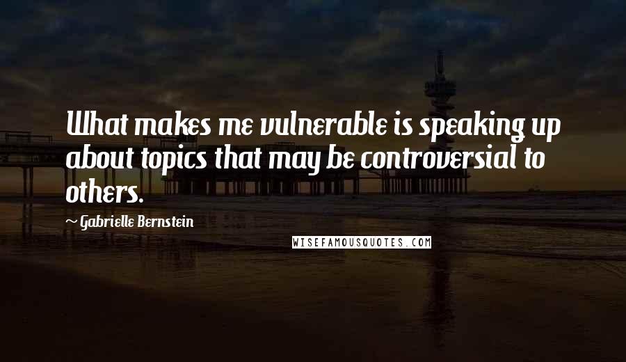 Gabrielle Bernstein Quotes: What makes me vulnerable is speaking up about topics that may be controversial to others.