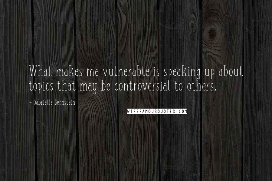 Gabrielle Bernstein Quotes: What makes me vulnerable is speaking up about topics that may be controversial to others.