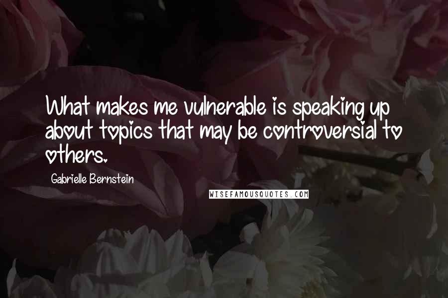 Gabrielle Bernstein Quotes: What makes me vulnerable is speaking up about topics that may be controversial to others.