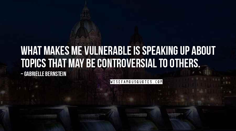 Gabrielle Bernstein Quotes: What makes me vulnerable is speaking up about topics that may be controversial to others.