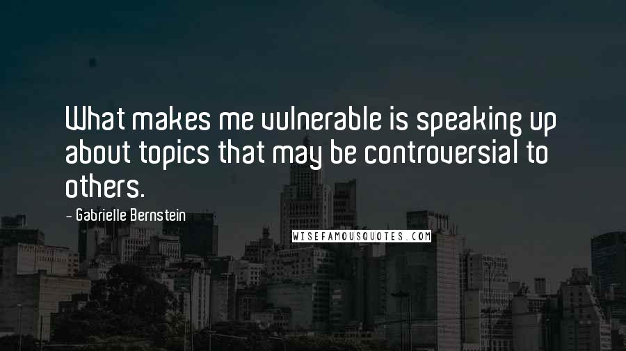 Gabrielle Bernstein Quotes: What makes me vulnerable is speaking up about topics that may be controversial to others.