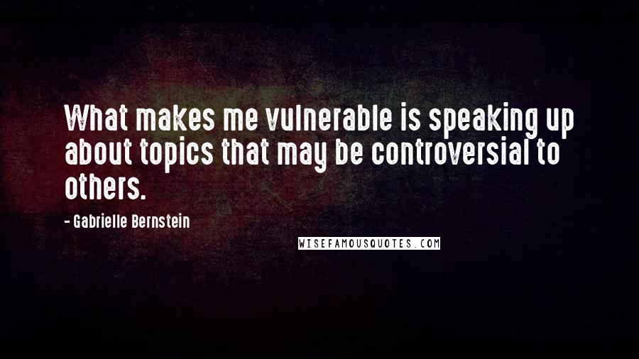 Gabrielle Bernstein Quotes: What makes me vulnerable is speaking up about topics that may be controversial to others.