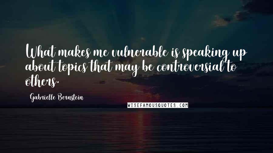 Gabrielle Bernstein Quotes: What makes me vulnerable is speaking up about topics that may be controversial to others.