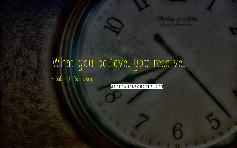 Gabrielle Bernstein Quotes: What you believe, you receive.