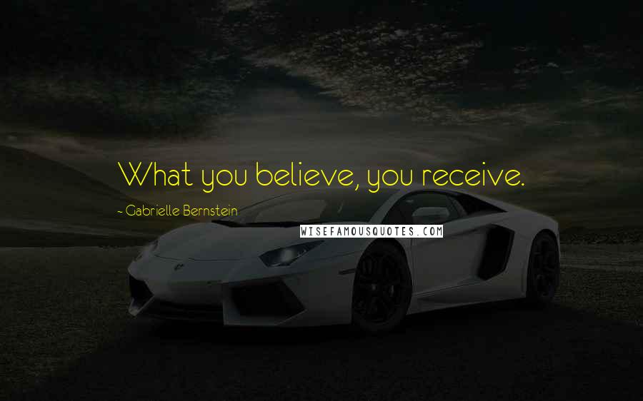 Gabrielle Bernstein Quotes: What you believe, you receive.