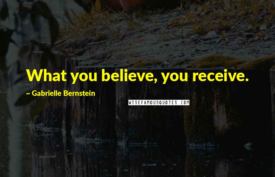 Gabrielle Bernstein Quotes: What you believe, you receive.