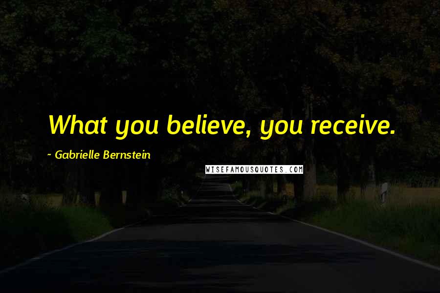 Gabrielle Bernstein Quotes: What you believe, you receive.