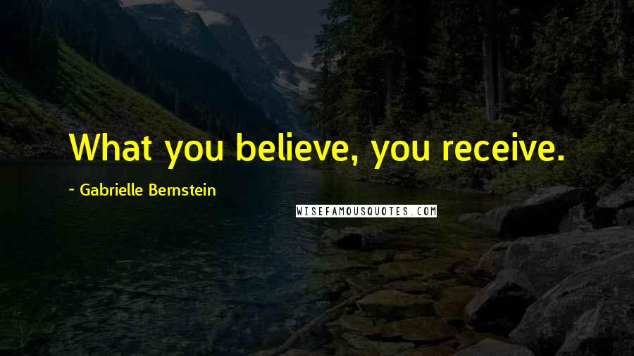 Gabrielle Bernstein Quotes: What you believe, you receive.