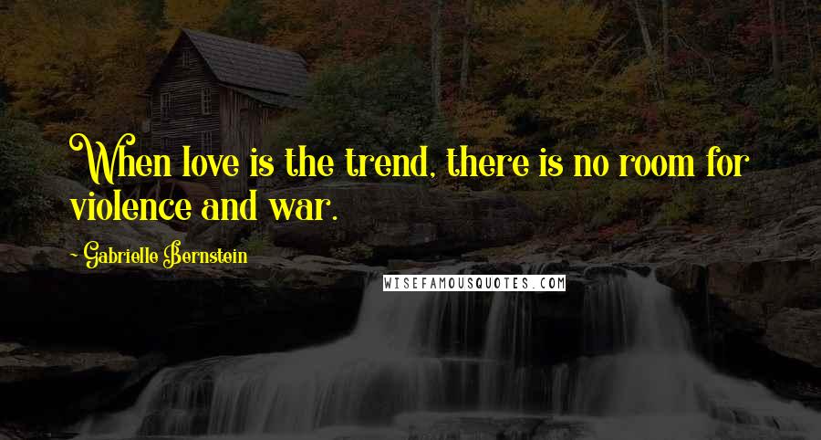 Gabrielle Bernstein Quotes: When love is the trend, there is no room for violence and war.