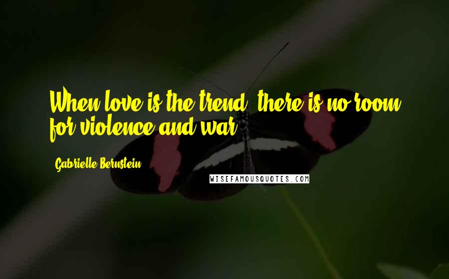 Gabrielle Bernstein Quotes: When love is the trend, there is no room for violence and war.