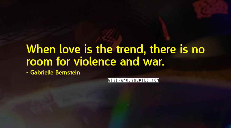 Gabrielle Bernstein Quotes: When love is the trend, there is no room for violence and war.