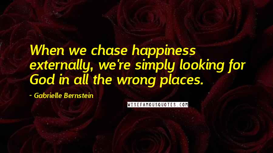 Gabrielle Bernstein Quotes: When we chase happiness externally, we're simply looking for God in all the wrong places.