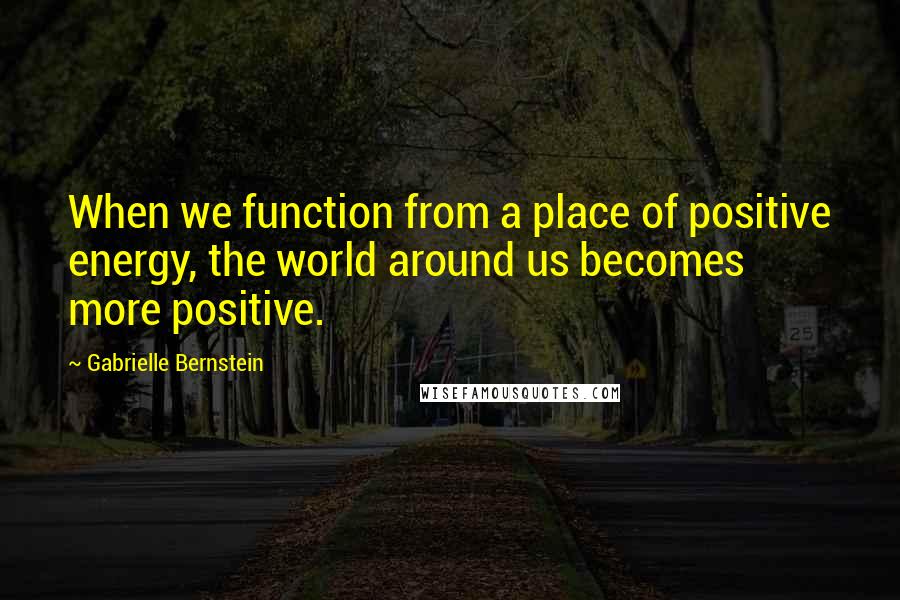 Gabrielle Bernstein Quotes: When we function from a place of positive energy, the world around us becomes more positive.