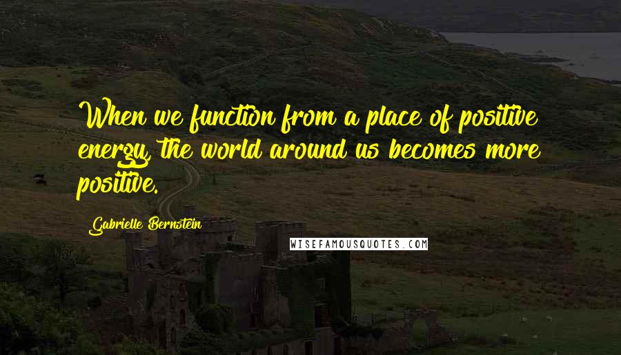 Gabrielle Bernstein Quotes: When we function from a place of positive energy, the world around us becomes more positive.