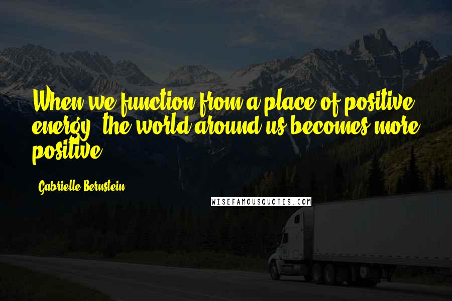 Gabrielle Bernstein Quotes: When we function from a place of positive energy, the world around us becomes more positive.