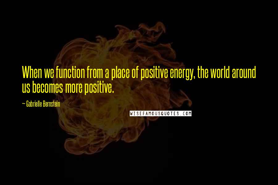 Gabrielle Bernstein Quotes: When we function from a place of positive energy, the world around us becomes more positive.