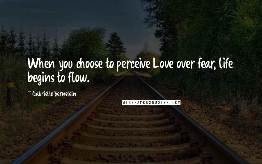 Gabrielle Bernstein Quotes: When you choose to perceive Love over fear, life begins to flow.