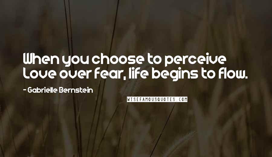 Gabrielle Bernstein Quotes: When you choose to perceive Love over fear, life begins to flow.