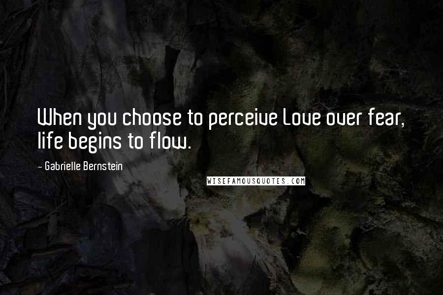 Gabrielle Bernstein Quotes: When you choose to perceive Love over fear, life begins to flow.