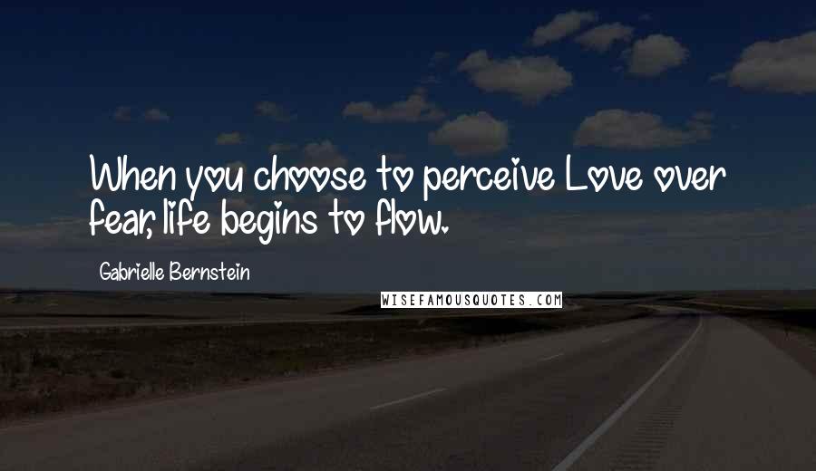 Gabrielle Bernstein Quotes: When you choose to perceive Love over fear, life begins to flow.