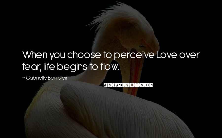 Gabrielle Bernstein Quotes: When you choose to perceive Love over fear, life begins to flow.