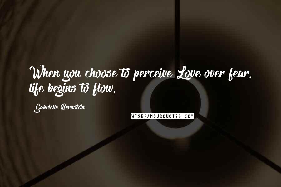 Gabrielle Bernstein Quotes: When you choose to perceive Love over fear, life begins to flow.