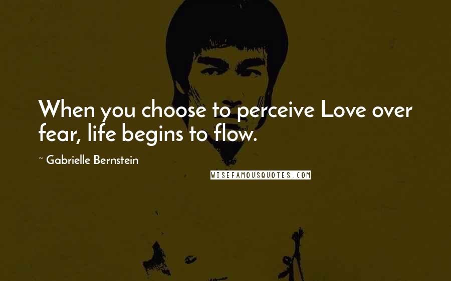 Gabrielle Bernstein Quotes: When you choose to perceive Love over fear, life begins to flow.