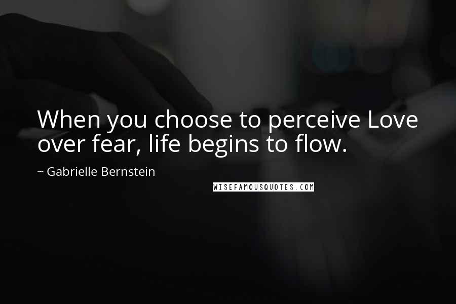 Gabrielle Bernstein Quotes: When you choose to perceive Love over fear, life begins to flow.