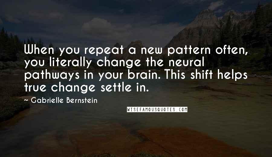 Gabrielle Bernstein Quotes: When you repeat a new pattern often, you literally change the neural pathways in your brain. This shift helps true change settle in.