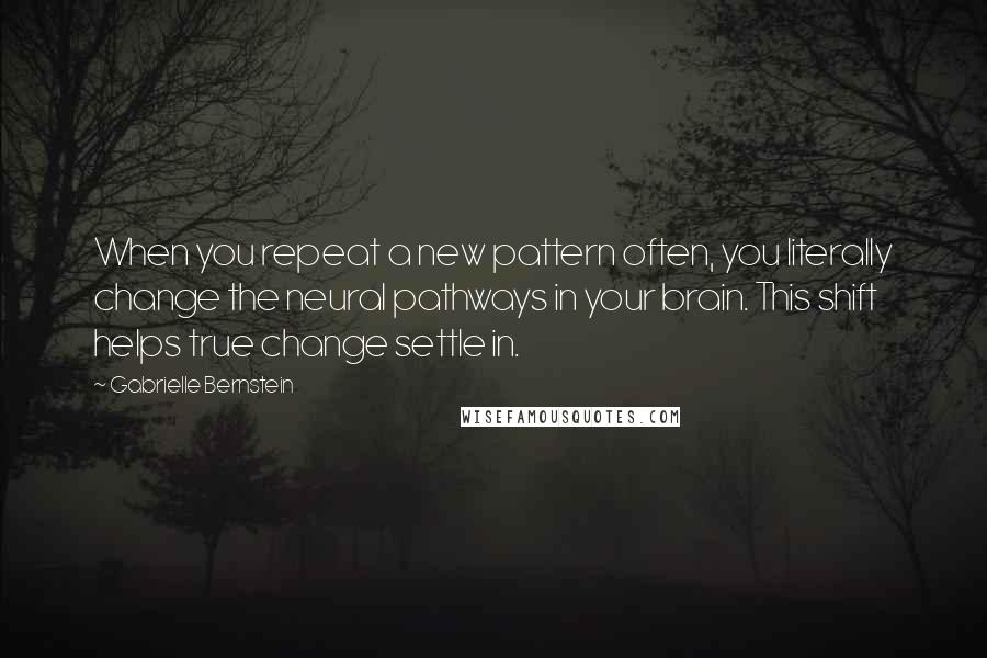 Gabrielle Bernstein Quotes: When you repeat a new pattern often, you literally change the neural pathways in your brain. This shift helps true change settle in.