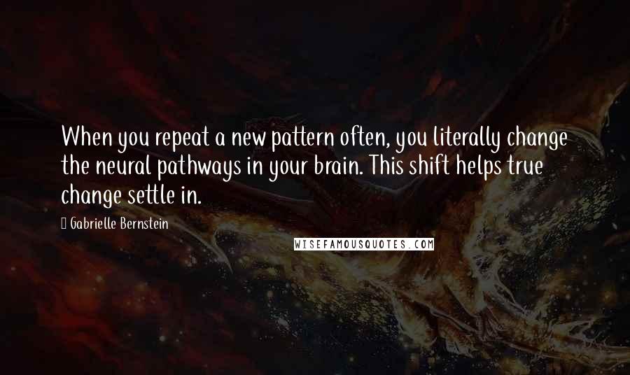 Gabrielle Bernstein Quotes: When you repeat a new pattern often, you literally change the neural pathways in your brain. This shift helps true change settle in.