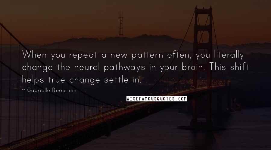 Gabrielle Bernstein Quotes: When you repeat a new pattern often, you literally change the neural pathways in your brain. This shift helps true change settle in.