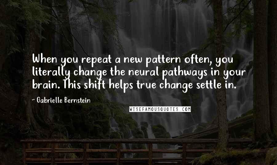 Gabrielle Bernstein Quotes: When you repeat a new pattern often, you literally change the neural pathways in your brain. This shift helps true change settle in.