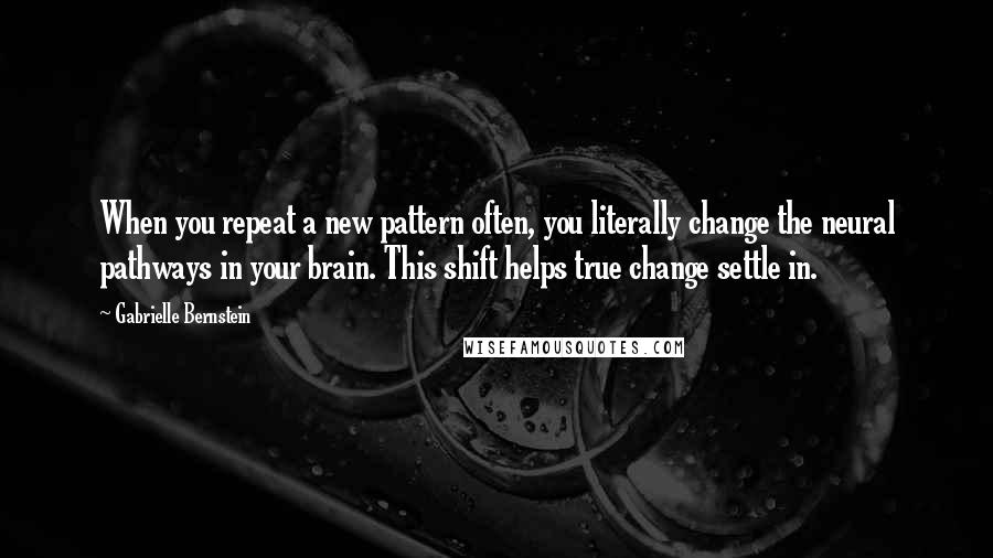 Gabrielle Bernstein Quotes: When you repeat a new pattern often, you literally change the neural pathways in your brain. This shift helps true change settle in.