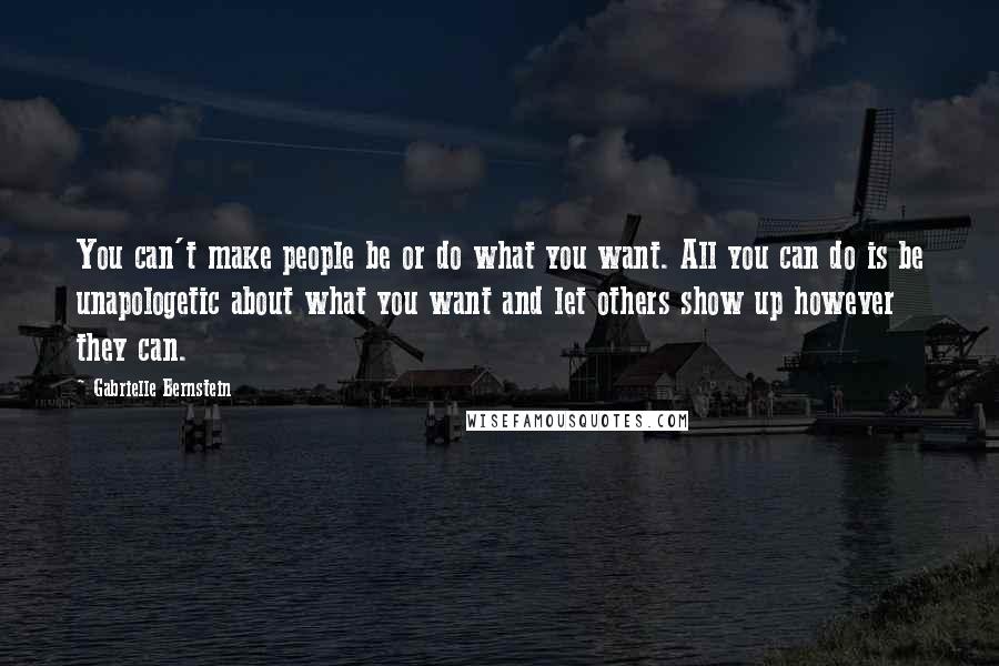 Gabrielle Bernstein Quotes: You can't make people be or do what you want. All you can do is be unapologetic about what you want and let others show up however they can.