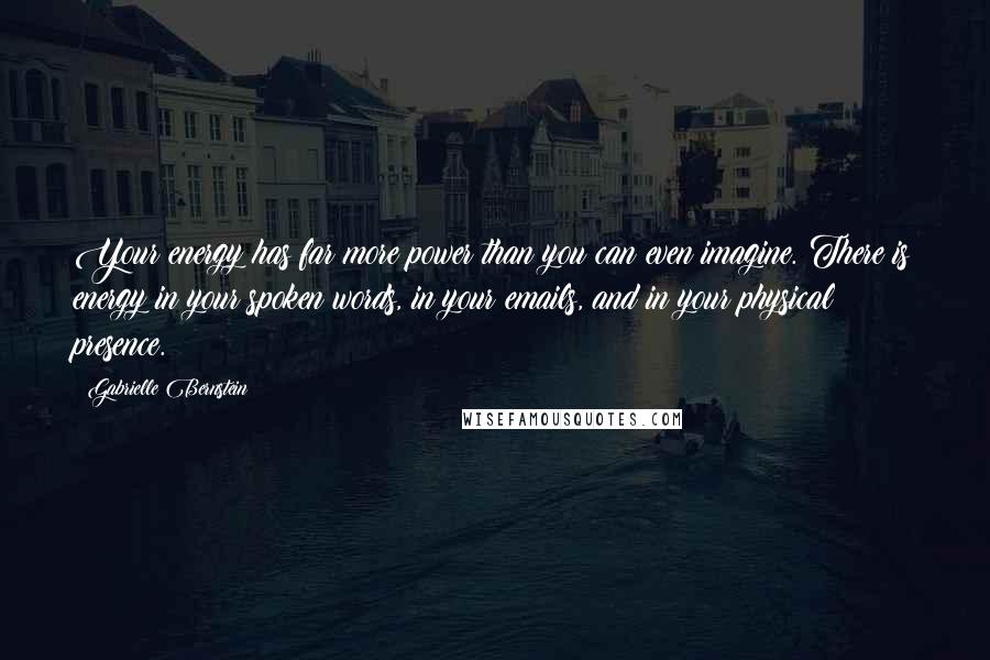 Gabrielle Bernstein Quotes: Your energy has far more power than you can even imagine. There is energy in your spoken words, in your emails, and in your physical presence.