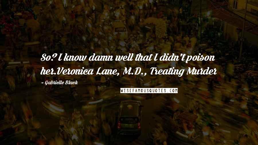 Gabrielle Black Quotes: So? I know damn well that I didn't poison her.Veronica Lane, M.D., Treating Murder