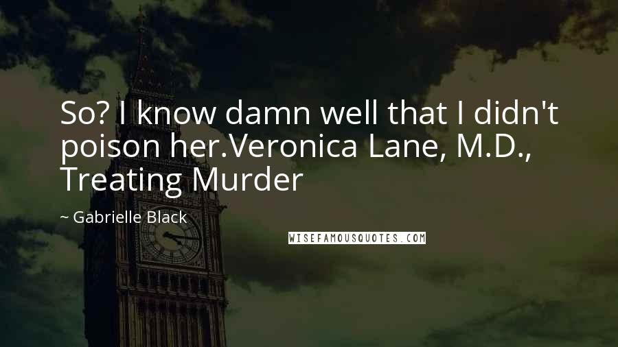 Gabrielle Black Quotes: So? I know damn well that I didn't poison her.Veronica Lane, M.D., Treating Murder