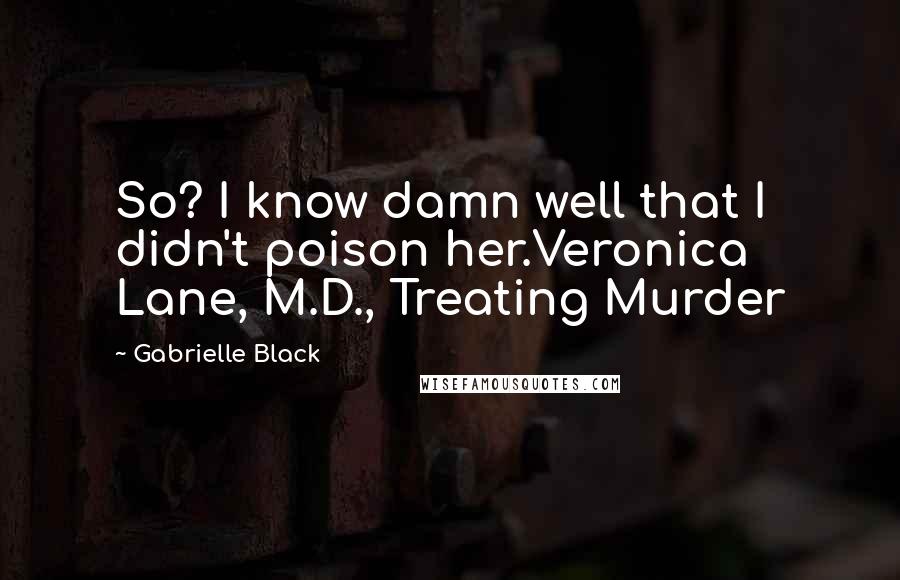 Gabrielle Black Quotes: So? I know damn well that I didn't poison her.Veronica Lane, M.D., Treating Murder