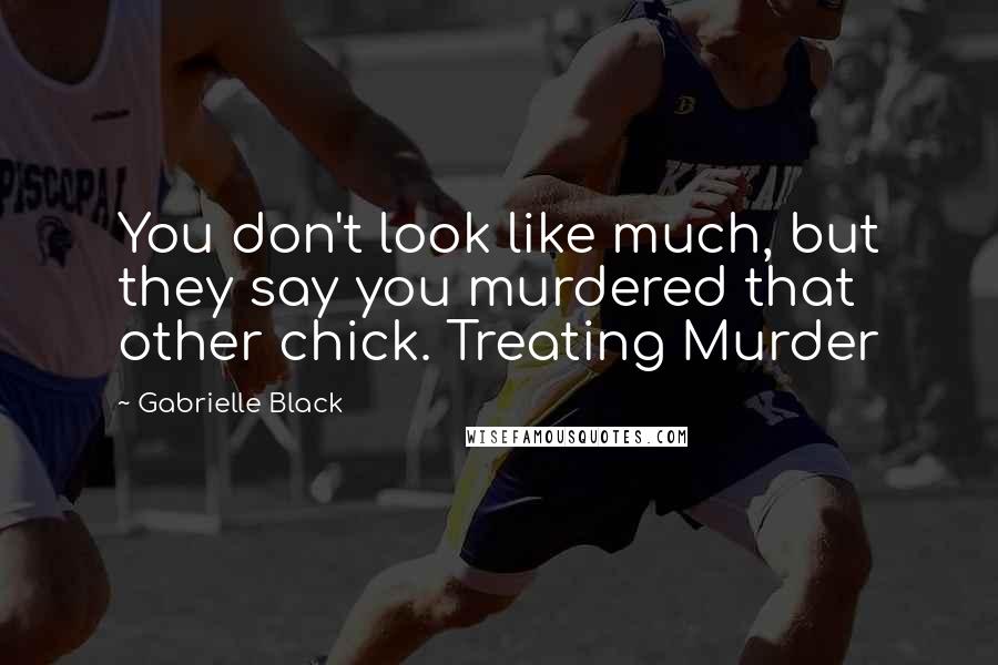 Gabrielle Black Quotes: You don't look like much, but they say you murdered that other chick. Treating Murder