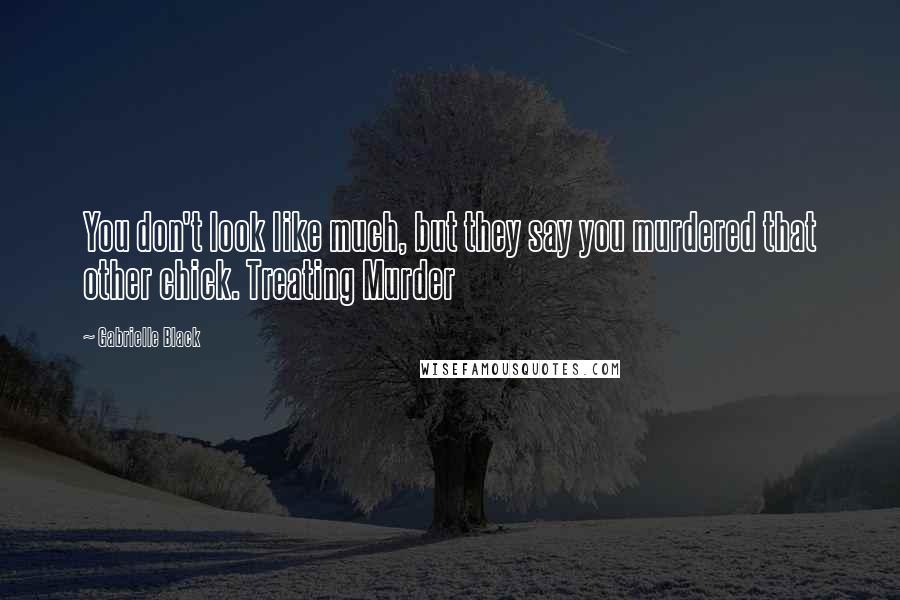 Gabrielle Black Quotes: You don't look like much, but they say you murdered that other chick. Treating Murder