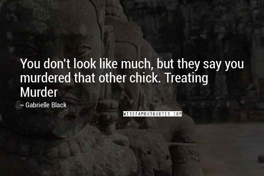 Gabrielle Black Quotes: You don't look like much, but they say you murdered that other chick. Treating Murder