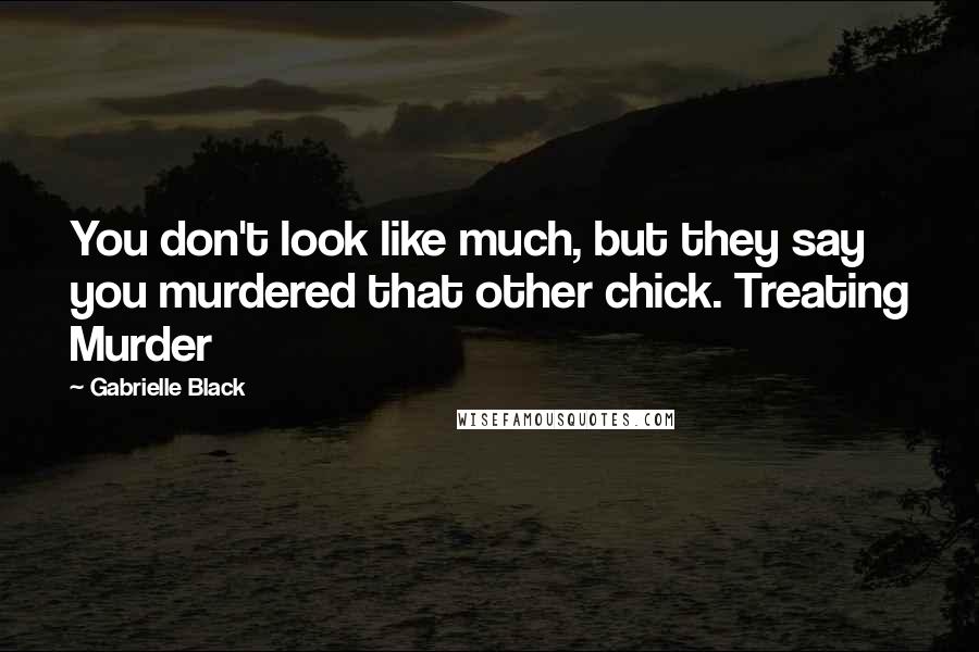 Gabrielle Black Quotes: You don't look like much, but they say you murdered that other chick. Treating Murder