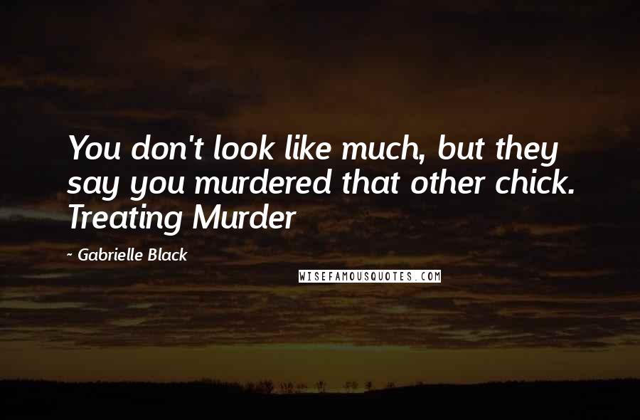 Gabrielle Black Quotes: You don't look like much, but they say you murdered that other chick. Treating Murder