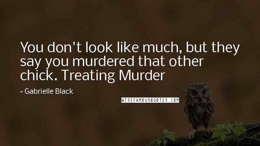 Gabrielle Black Quotes: You don't look like much, but they say you murdered that other chick. Treating Murder