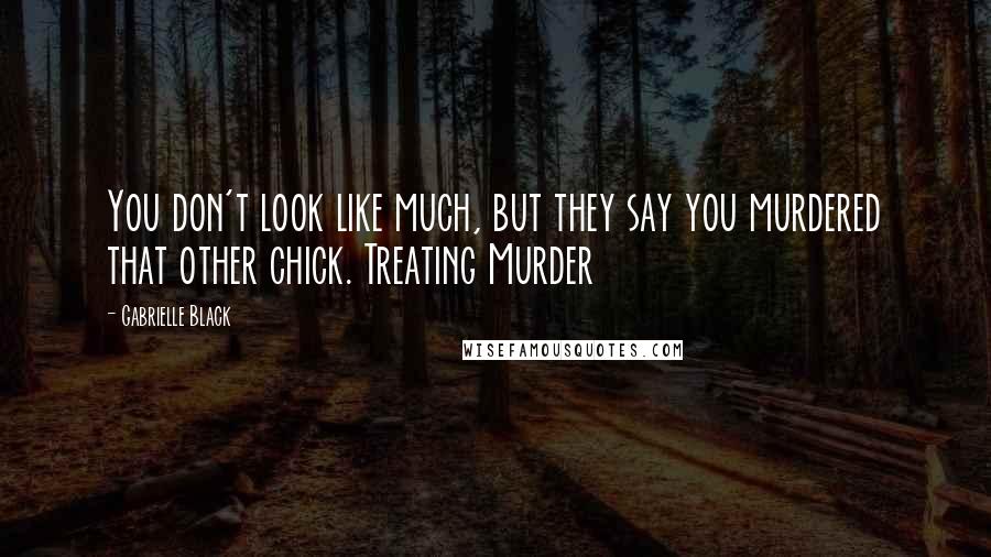 Gabrielle Black Quotes: You don't look like much, but they say you murdered that other chick. Treating Murder