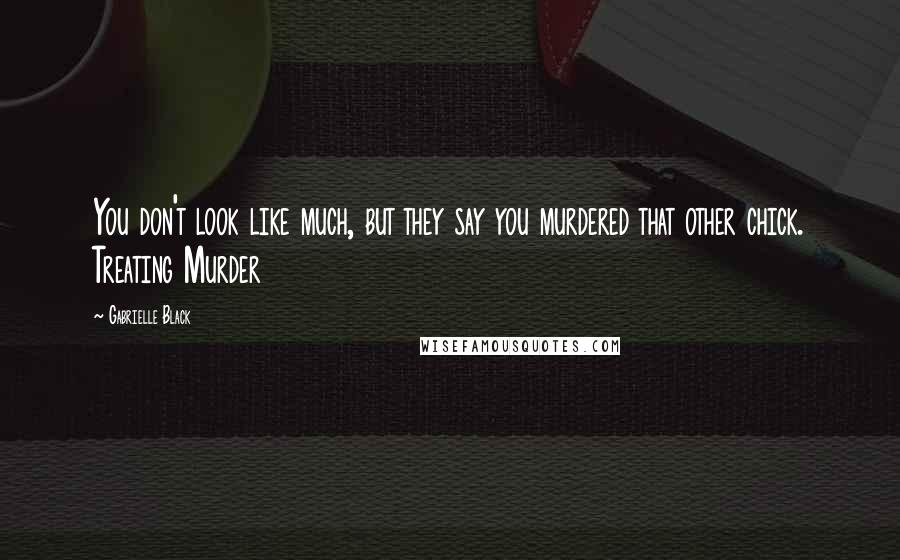 Gabrielle Black Quotes: You don't look like much, but they say you murdered that other chick. Treating Murder