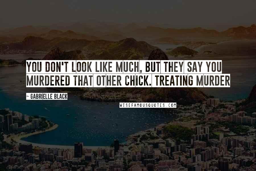 Gabrielle Black Quotes: You don't look like much, but they say you murdered that other chick. Treating Murder